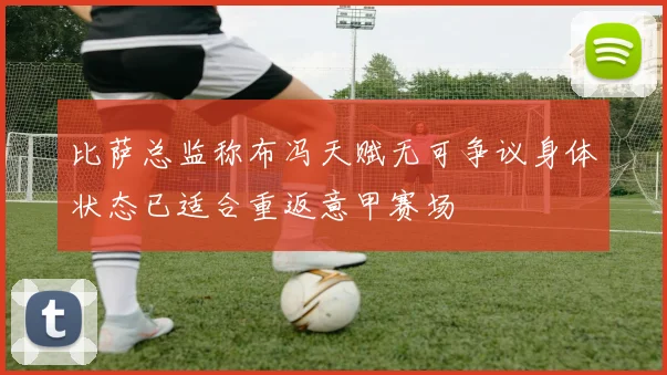 比萨总监称布冯天赋无可争议身体状态已适合重返意甲赛场