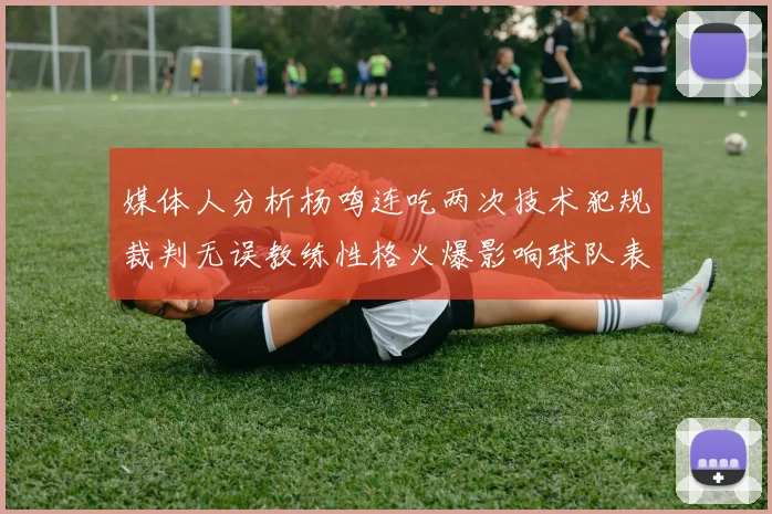 媒体人分析杨鸣连吃两次技术犯规裁判无误教练性格火爆影响球队表现