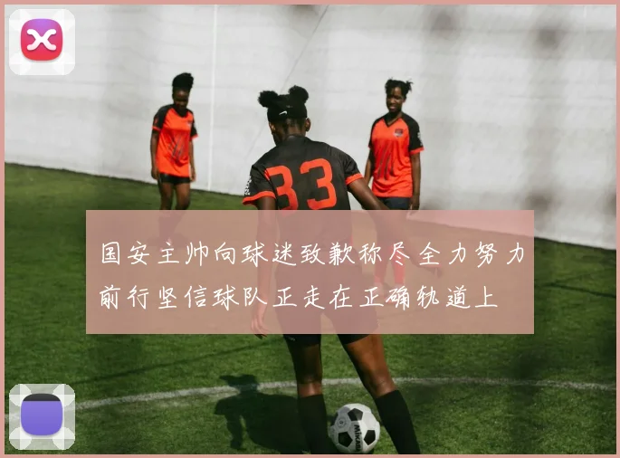 国安主帅向球迷致歉称尽全力努力前行坚信球队正走在正确轨道上