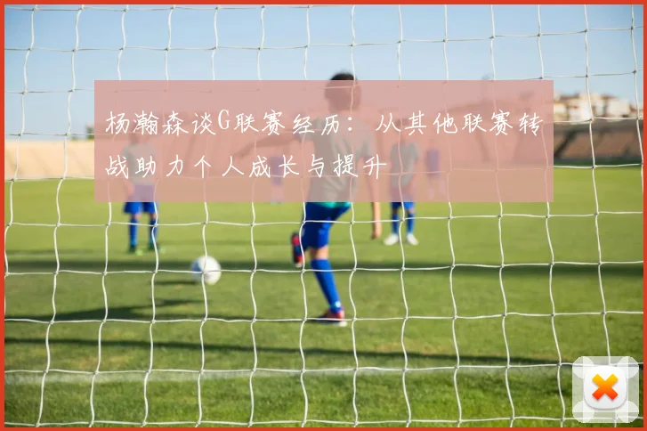 杨瀚森谈G联赛经历：从其他联赛转战助力个人成长与提升