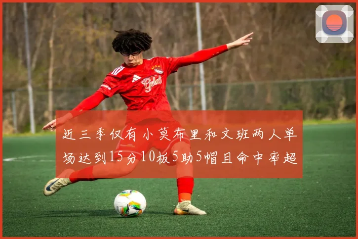 近三季仅有小莫布里和文班两人单场达到15分10板5助5帽且命中率超过70