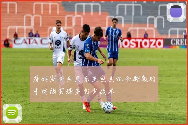 詹姆斯将利用东里包夹机会撕裂对手防线实现多打少战术
