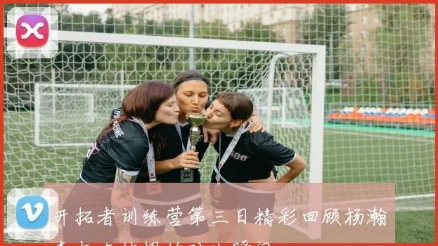 开拓者训练营第三日精彩回顾杨瀚森与克林根的对决瞬间