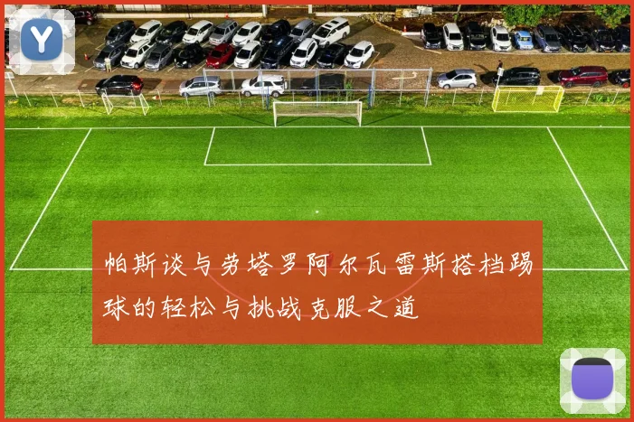 帕斯谈与劳塔罗阿尔瓦雷斯搭档踢球的轻松与挑战克服之道