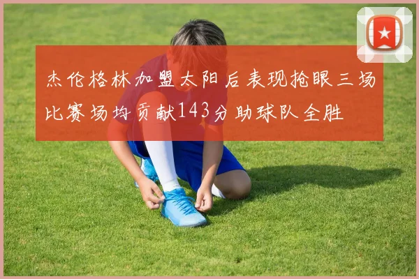 杰伦格林加盟太阳后表现抢眼三场比赛场均贡献143分助球队全胜