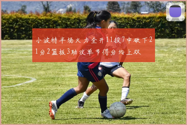 小波特半场火力全开11投7中砍下21分2篮板3助攻单节得分均上双