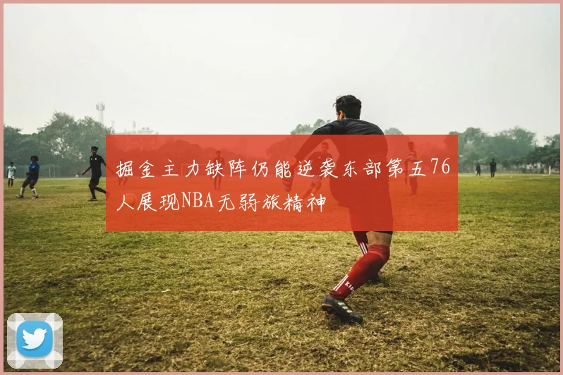 掘金主力缺阵仍能逆袭东部第五76人展现NBA无弱旅精神