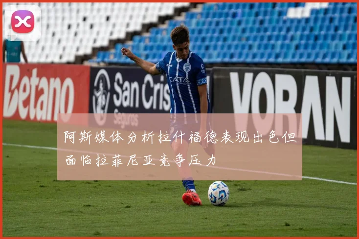 阿斯媒体分析拉什福德表现出色但面临拉菲尼亚竞争压力