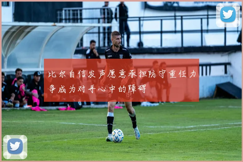 比尔自信发声愿意承担防守重任力争成为对手心中的障碍