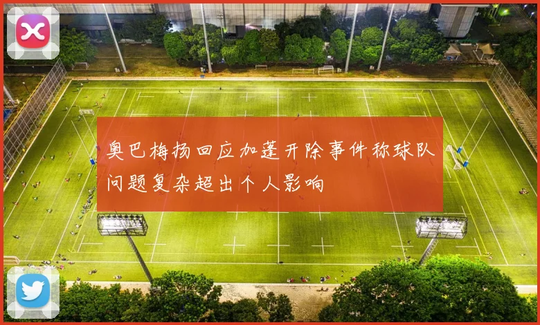 奥巴梅扬回应加蓬开除事件称球队问题复杂超出个人影响