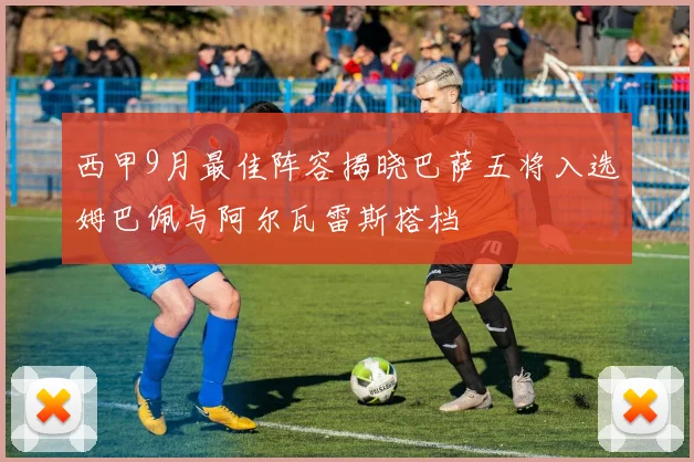 西甲9月最佳阵容揭晓巴萨五将入选姆巴佩与阿尔瓦雷斯搭档