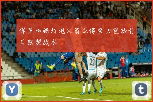 保罗回顾灯泡火箭录像努力重拾昔日默契战术