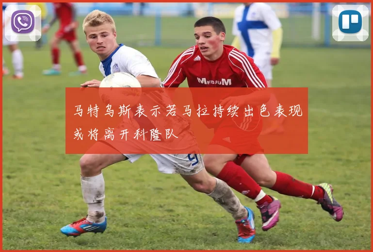 马特乌斯表示若马拉持续出色表现或将离开科隆队