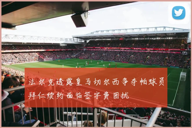 法尔克透露皇马切尔西争夺帕球员拜仁续约面临签字费困扰