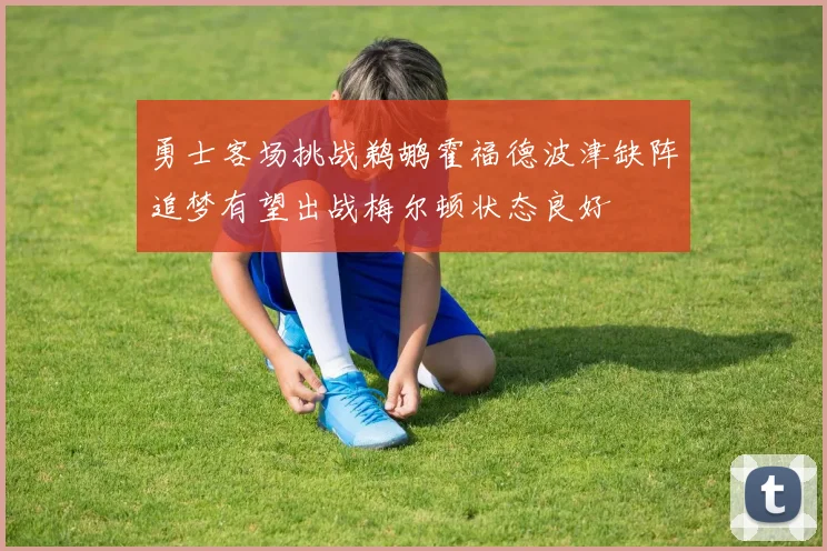 勇士客场挑战鹈鹕霍福德波津缺阵追梦有望出战梅尔顿状态良好