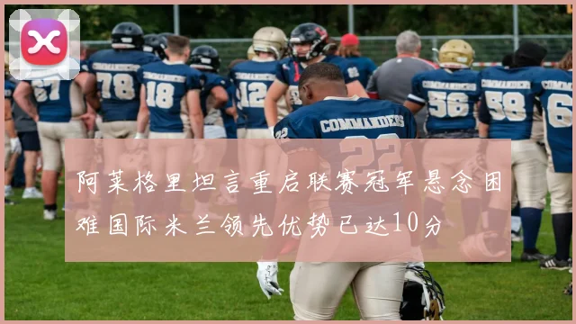 阿莱格里坦言重启联赛冠军悬念困难国际米兰领先优势已达10分