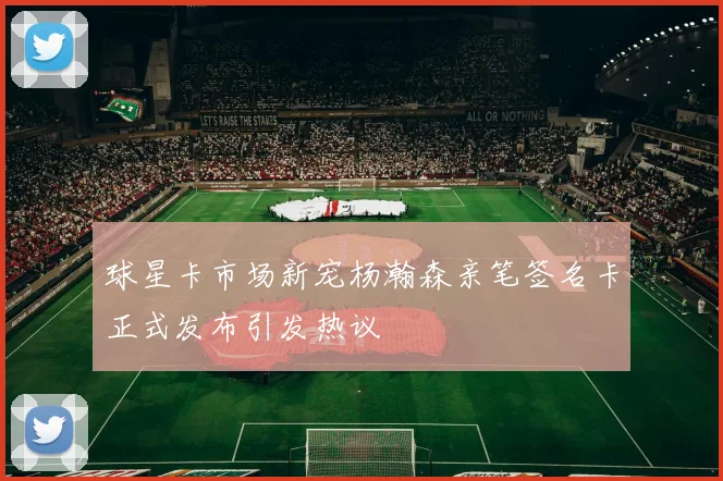 球星卡市场新宠杨瀚森亲笔签名卡正式发布引发热议
