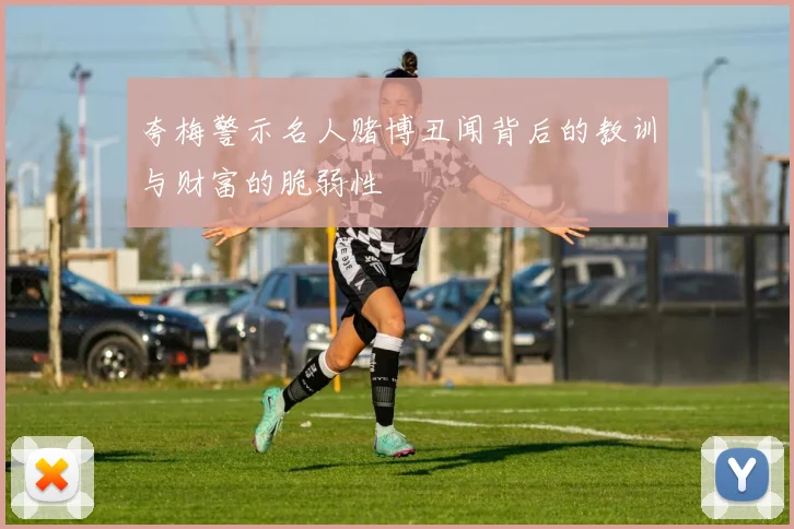 夸梅警示名人赌博丑闻背后的教训与财富的脆弱性