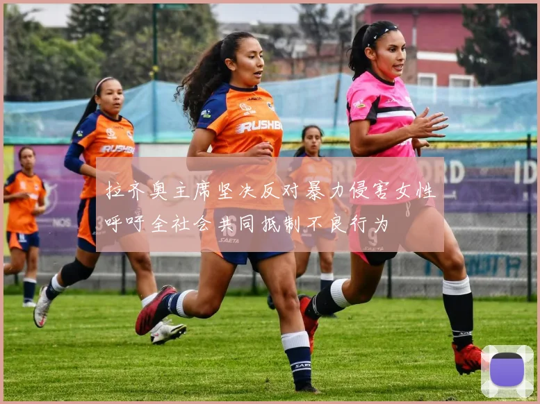 拉齐奥主席坚决反对暴力侵害女性呼吁全社会共同抵制不良行为