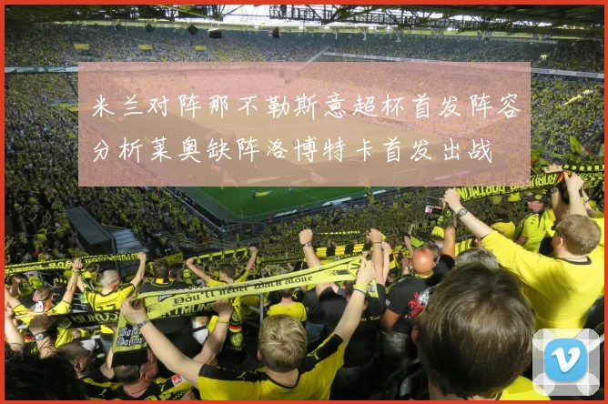 米兰对阵那不勒斯意超杯首发阵容分析莱奥缺阵洛博特卡首发出战