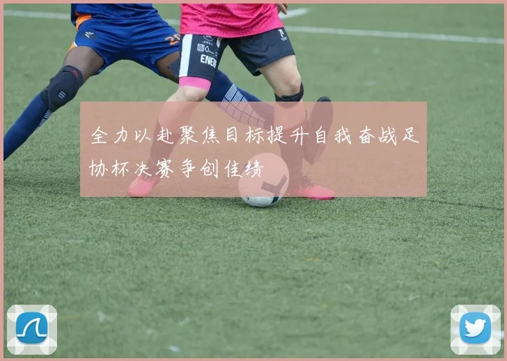 全力以赴聚焦目标提升自我奋战足协杯决赛争创佳绩