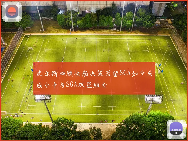 皮尔斯回顾快船决策若留SGA如今或成小卡与SGA双星组合