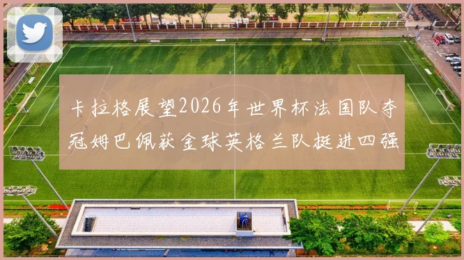 卡拉格展望2026年世界杯法国队夺冠姆巴佩获金球英格兰队挺进四强