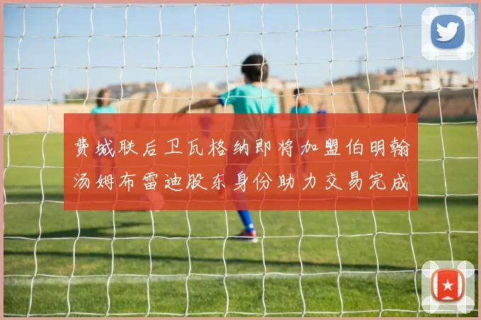费城联后卫瓦格纳即将加盟伯明翰汤姆布雷迪股东身份助力交易完成
