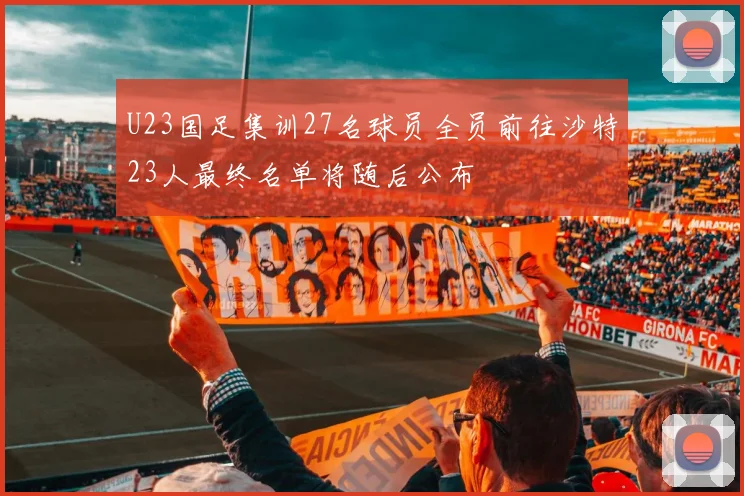 U23国足集训27名球员全员前往沙特23人最终名单将随后公布