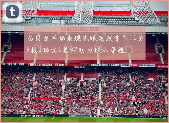 戈贝尔半场表现亮眼高效拿下10分9板3助攻1盖帽助力球队争胜