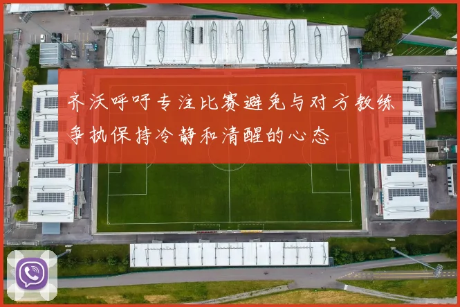 齐沃呼吁专注比赛避免与对方教练争执保持冷静和清醒的心态