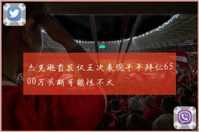 杰克逊首发仅五次表现平平拜仁6500万买断可能性不大