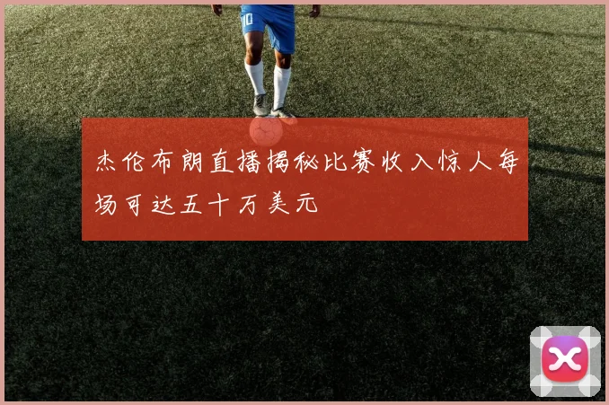 杰伦布朗直播揭秘比赛收入惊人每场可达五十万美元