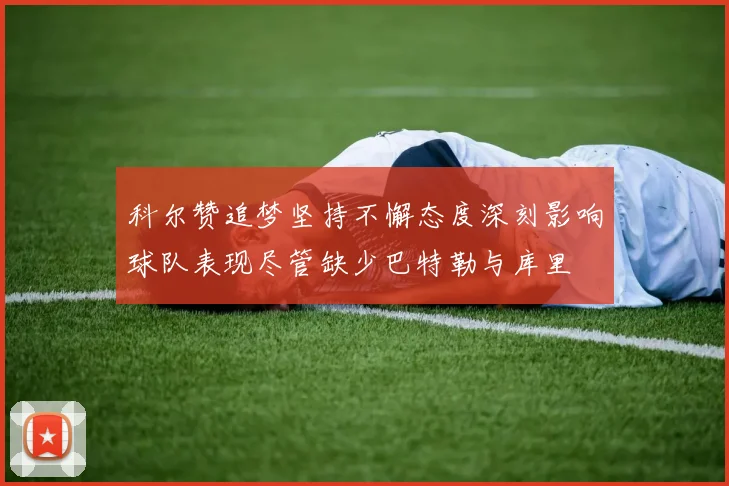 科尔赞追梦坚持不懈态度深刻影响球队表现尽管缺少巴特勒与库里
