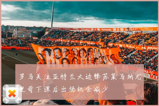 罗马关注亚特兰大边锋苏莱马纳尤里奇下课后出场机会减少