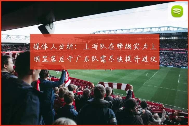 媒体人分析：上海队在锋线实力上明显落后于广东队需尽快提升进攻火力
