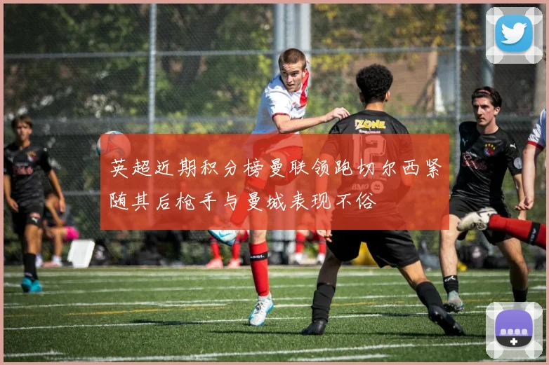 英超近期积分榜曼联领跑切尔西紧随其后枪手与曼城表现不俗
