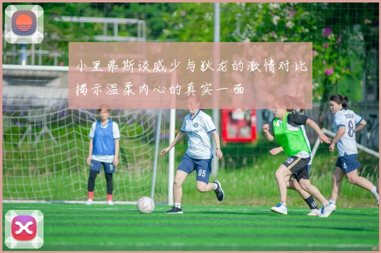 小里弗斯谈威少与狄龙的激情对比揭示温柔内心的真实一面