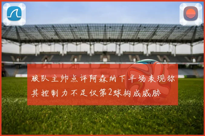 狼队主帅点评阿森纳下半场表现称其控制力不足仅第2球构成威胁