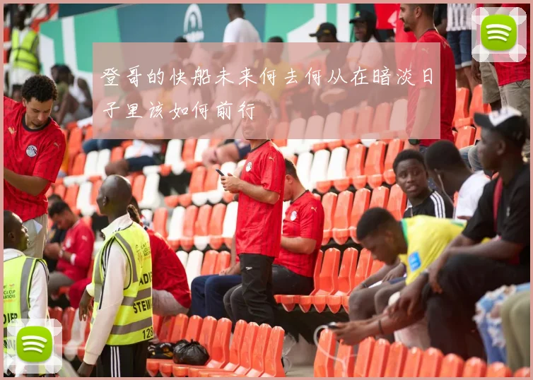 登哥的快船未来何去何从在暗淡日子里该如何前行