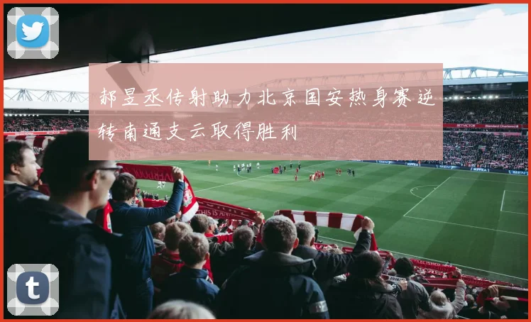郝昱丞传射助力北京国安热身赛逆转南通支云取得胜利