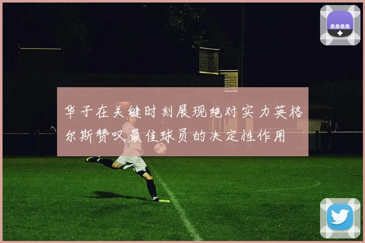 华子在关键时刻展现绝对实力英格尔斯赞叹最佳球员的决定性作用