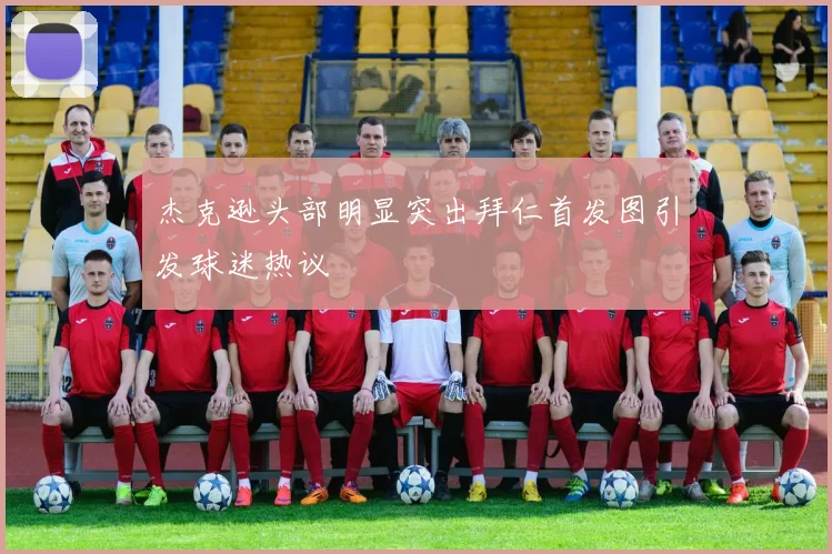 杰克逊头部明显突出拜仁首发图引发球迷热议