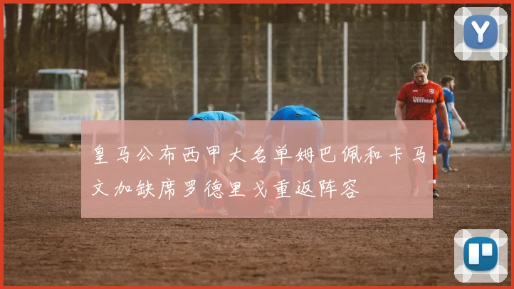 皇马公布西甲大名单姆巴佩和卡马文加缺席罗德里戈重返阵容