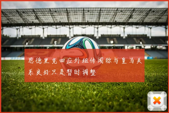 恩德里克回应外租传闻称与皇马关系良好只是暂时调整