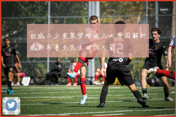 杜威二少重聚梦难成三大原因解析威斯布鲁克无法回归火箭