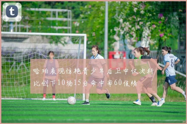 哈珀表现惊艳青少年后卫中仅次科比创下10场15分命中率60佳绩
