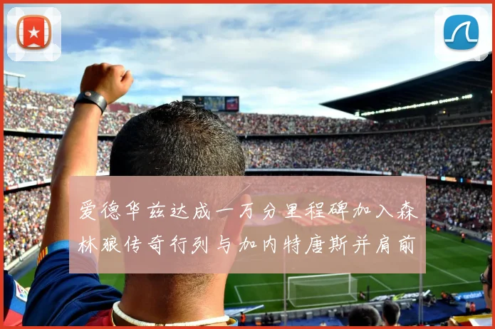 爱德华兹达成一万分里程碑加入森林狼传奇行列与加内特唐斯并肩前行