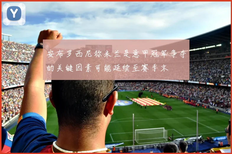 安布罗西尼称米兰是意甲冠军争夺的关键因素可能延续至赛季末