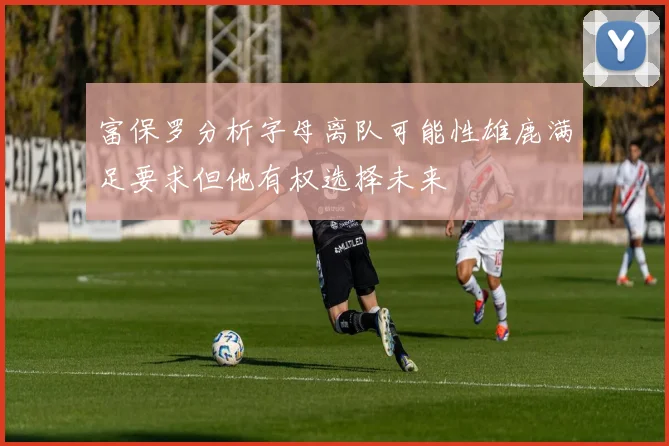 富保罗分析字母离队可能性雄鹿满足要求但他有权选择未来